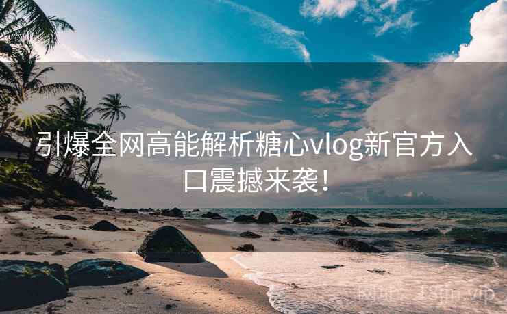 引爆全网高能解析糖心vlog新官方入口震撼来袭! 引爆全网高能解析糖心vlog新官方入口震撼来袭!