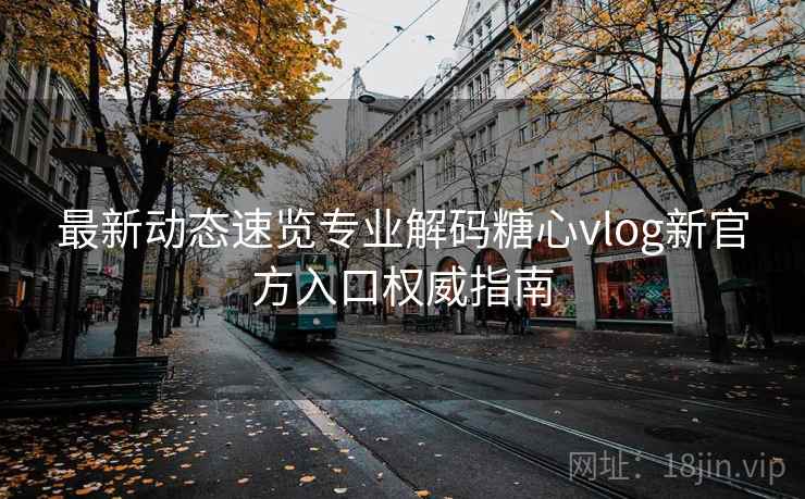 最新动态速览专业解码糖心vlog新官方入口权威指南