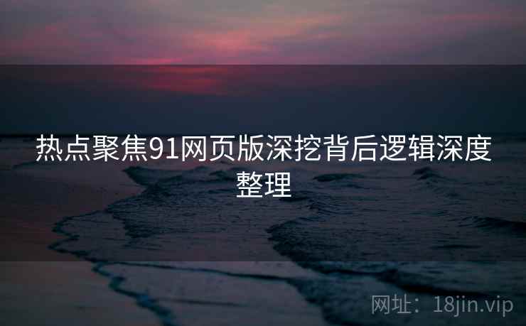 热点聚焦91网页版深挖背后逻辑深度整理