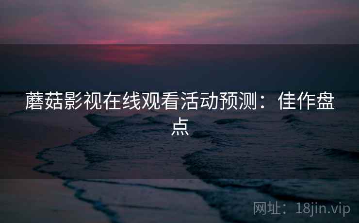 蘑菇影视在线观看活动预测：佳作盘点